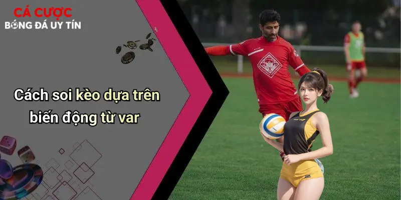 Cách soi kèo dựa trên biến động từ var