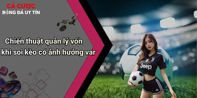 Chiến thuật quản lý vốn khi soi kèo có ảnh hưởng var