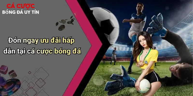 Đón ngay ưu đãi hấp dẫn tại cá cược bóng đá