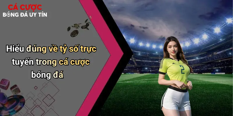 Hiểu đúng về tỷ số trực tuyến trong cá cược bóng đá