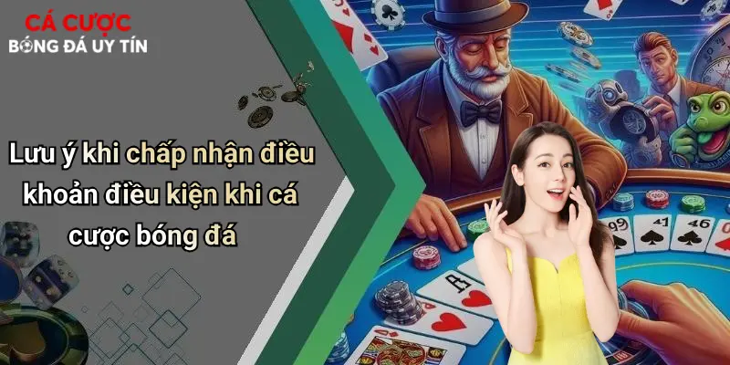Lưu ý khi chấp nhận điều khoản điều kiện khi cá cược bóng đá