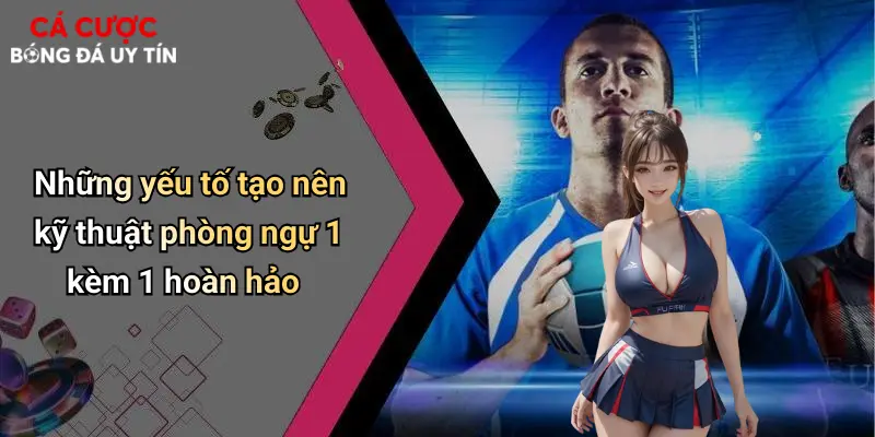 Những yếu tố tạo nên kỹ thuật phòng ngự 1 kèm 1 hoàn hảo