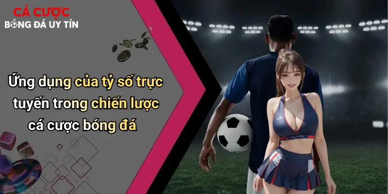 Ứng dụng của tỷ số trực tuyến trong chiến lược cá cược bóng đá