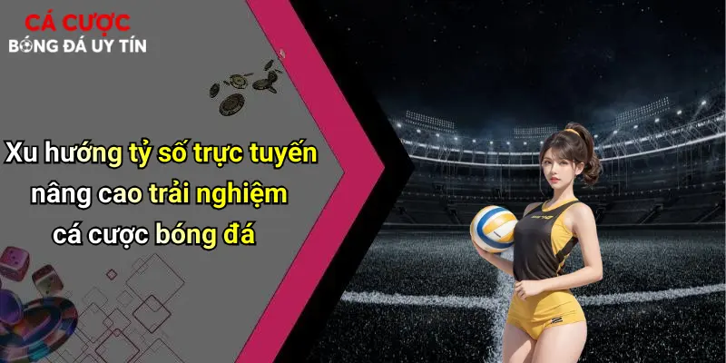 Xu hướng tỷ số trực tuyến nâng cao trải nghiệm cá cược bóng đá